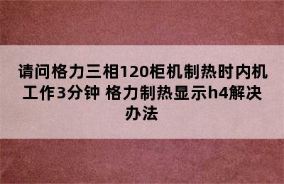 请问格力三相120柜机制热时内机工作3分钟 格力制热显示h4解决办法